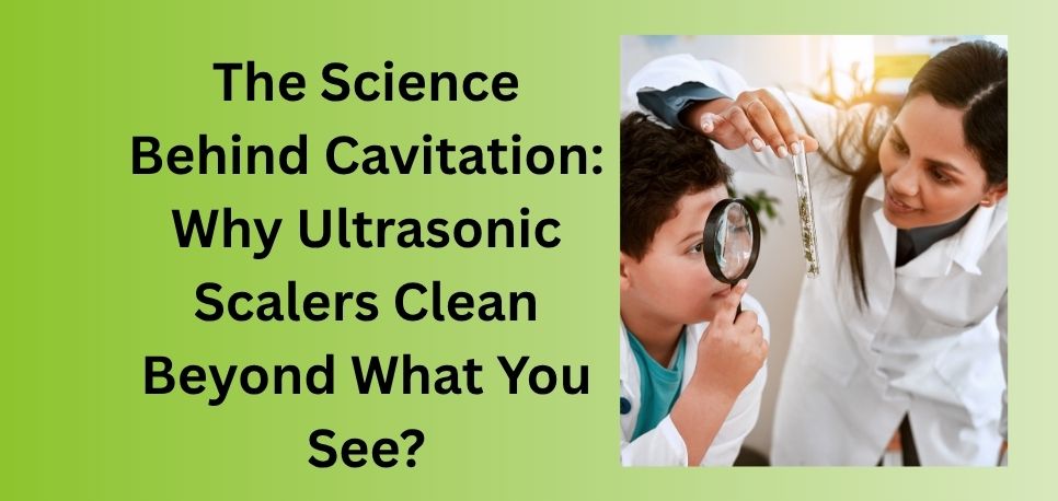 The Science Behind Cavitation Why Ultrasonic Scalers Clean Beyond What You See